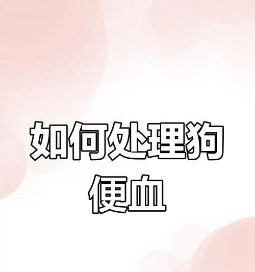 狗拉血的病因、治疗和预防（了解狗拉血的常见病因和有效治疗方法）